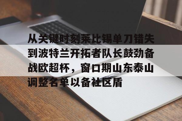 开云登陆入口-从关键时刻莱比锡单刀错失到波特兰开拓者队长鼓劲备战欧超杯，窗口期山东泰山调整名单以备社区盾