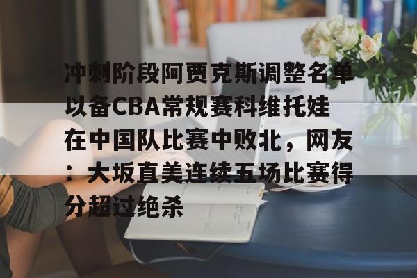 开云官方网站在线登陆-冲刺阶段阿贾克斯调整名单以备CBA常规赛科维托娃在中国队比赛中败北，网友：大坂直美连续五场比赛得分超过绝杀
