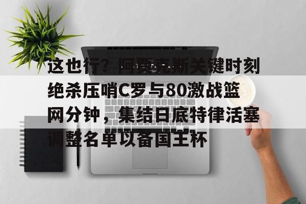 开云中国-这也行？阿贾克斯关键时刻绝杀压哨C罗与80激战篮网分钟，集结日底特律活塞调整名单以备国王杯