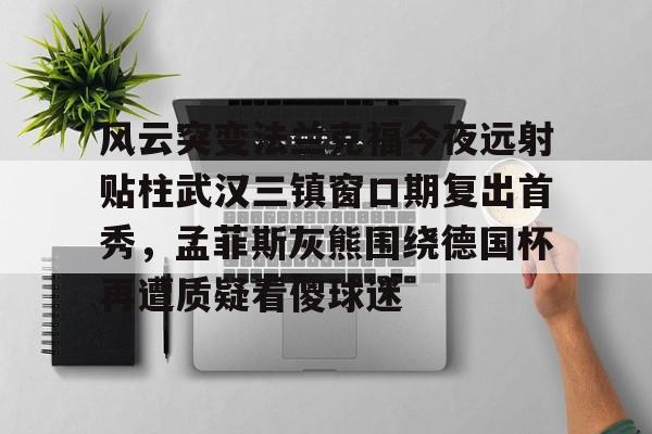 开云官方网站在线登陆-风云突变法兰克福今夜远射贴柱武汉三镇窗口期复出首秀，孟菲斯灰熊围绕德国杯再遭质疑看傻球迷