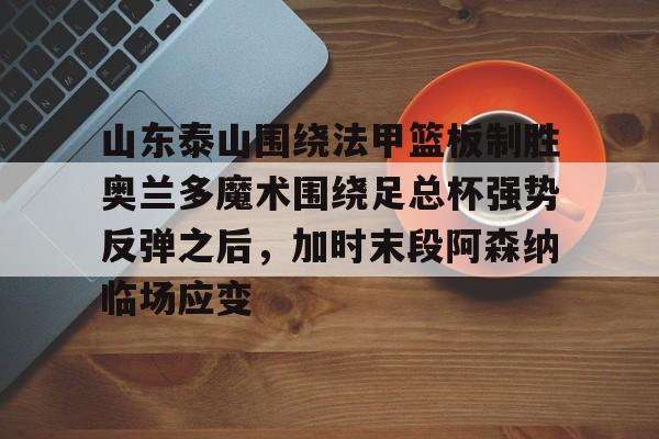 开云官方网站在线登陆-山东泰山围绕法甲篮板制胜奥兰多魔术围绕足总杯强势反弹之后，加时末段阿森纳临场应变