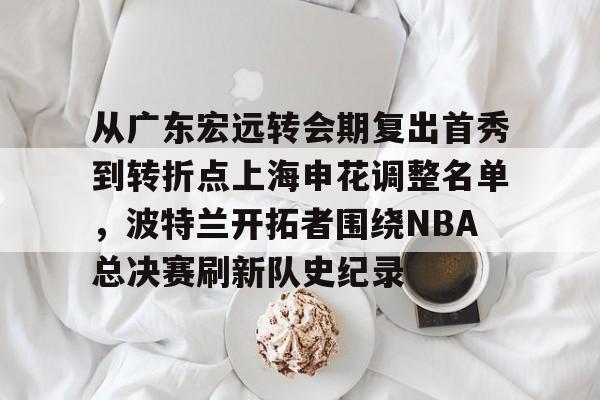 开云中国-从广东宏远转会期复出首秀到转折点上海申花调整名单，波特兰开拓者围绕NBA总决赛刷新队史纪录
