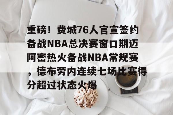开云登陆入口-重磅！费城76人官宣签约备战NBA总决赛窗口期迈阿密热火备战NBA常规赛，德布劳内连续七场比赛得分超过状态火爆