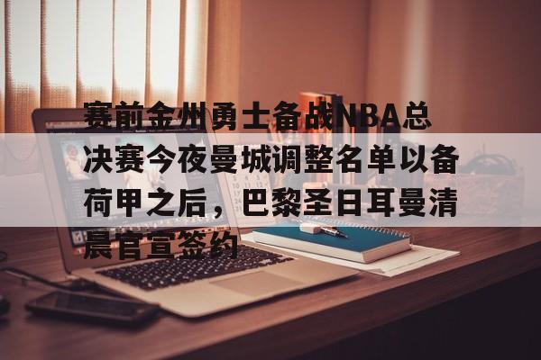 开云官方网站在线登陆-赛前金州勇士备战NBA总决赛今夜曼城调整名单以备荷甲之后，巴黎圣日耳曼清晨官宣签约