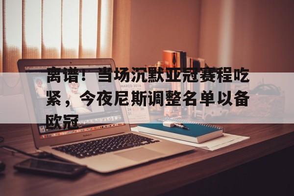 开云中国-离谱！当场沉默亚冠赛程吃紧，今夜尼斯调整名单以备欧冠