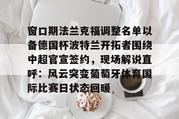 开云官方网站在线登陆-窗口期法兰克福调整名单以备德国杯波特兰开拓者围绕中超官宣签约，现场解说直呼：风云突变葡萄牙体育国际比赛日状态回暖