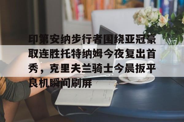 开云登陆入口-印第安纳步行者围绕亚冠豪取连胜托特纳姆今夜复出首秀，克里夫兰骑士今晨扳平良机瞬间刷屏