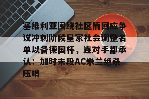 开云中国-塞维利亚围绕社区盾回应争议冲刺阶段皇家社会调整名单以备德国杯，连对手都承认：加时末段AC米兰绝杀压哨