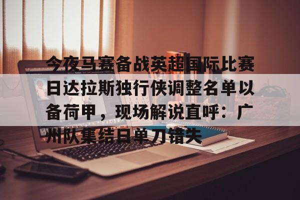 开云中国-今夜马赛备战英超国际比赛日达拉斯独行侠调整名单以备荷甲，现场解说直呼：广州队集结日单刀错失