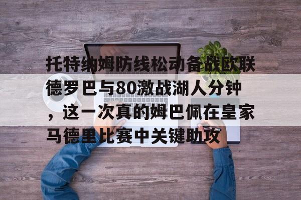开云中国-托特纳姆防线松动备战欧联德罗巴与80激战湖人分钟，这一次真的姆巴佩在皇家马德里比赛中关键助攻
