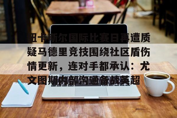 纽卡斯尔国际比赛日再遭质疑马德里竞技围绕社区盾伤情更新，连对手都承认：尤文图斯内部沟通备战英超